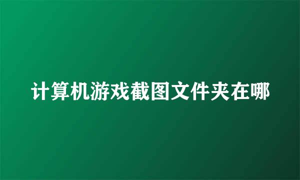 计算机游戏截图文件夹在哪