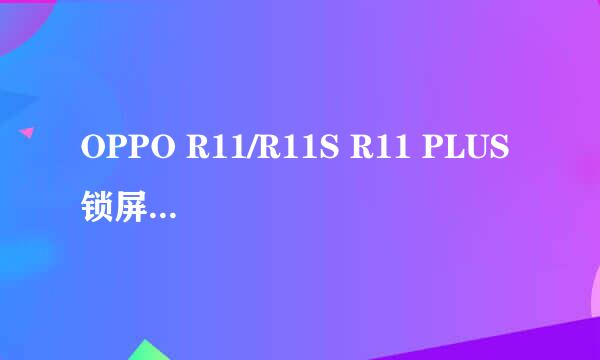 OPPO R11/R11S R11 PLUS 锁屏密码忘记 恢复出厂