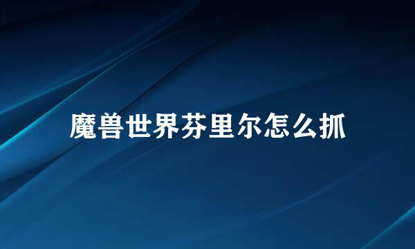 魔兽世界芬里尔怎么抓