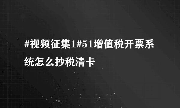 #视频征集1#51增值税开票系统怎么抄税清卡
