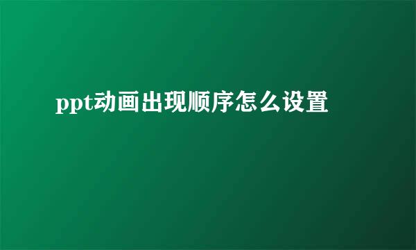 ppt动画出现顺序怎么设置