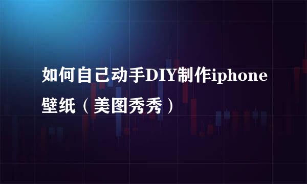 如何自己动手DIY制作iphone壁纸（美图秀秀）