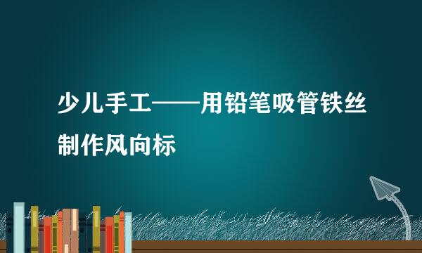 少儿手工——用铅笔吸管铁丝制作风向标