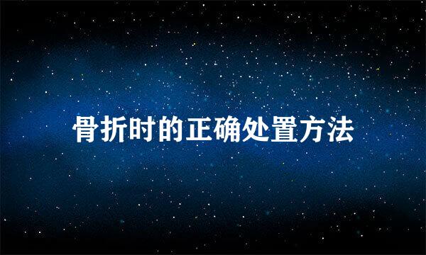 骨折时的正确处置方法