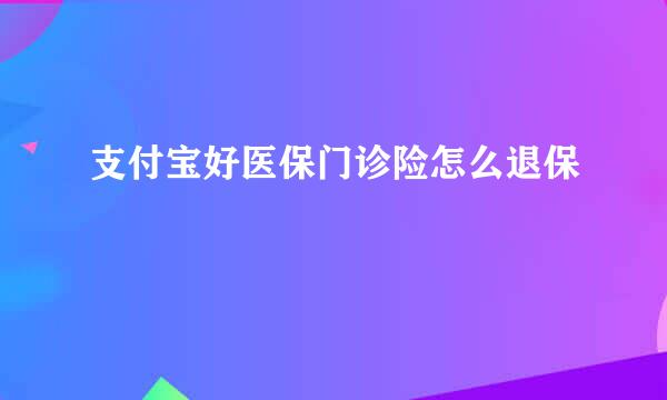支付宝好医保门诊险怎么退保