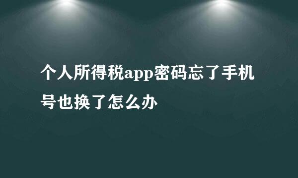 个人所得税app密码忘了手机号也换了怎么办