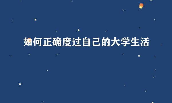 如何正确度过自己的大学生活