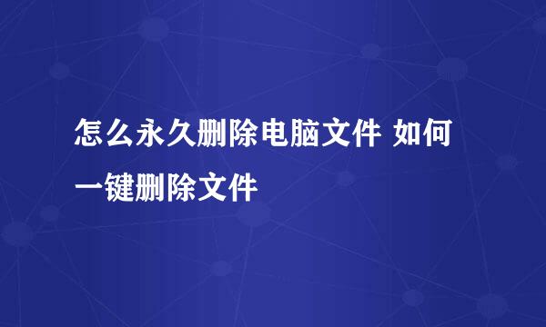 怎么永久删除电脑文件 如何一键删除文件