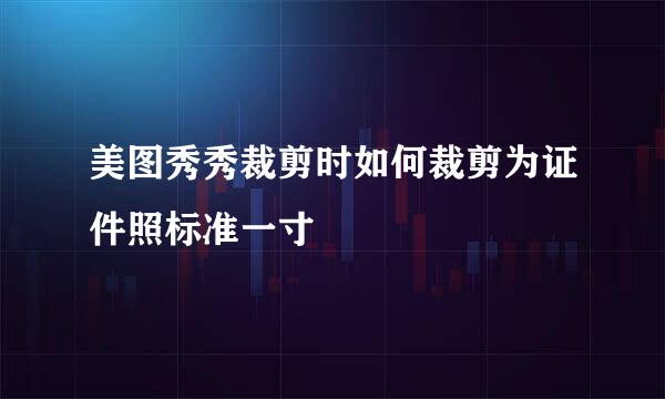 美图秀秀裁剪时如何裁剪为证件照标准一寸