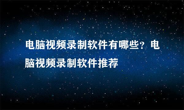 电脑视频录制软件有哪些？电脑视频录制软件推荐