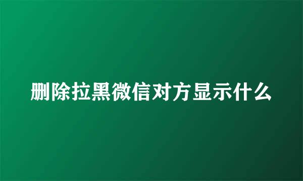 删除拉黑微信对方显示什么