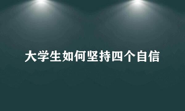 大学生如何坚持四个自信