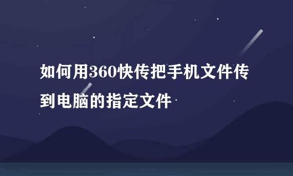 如何用360快传把手机文件传到电脑的指定文件