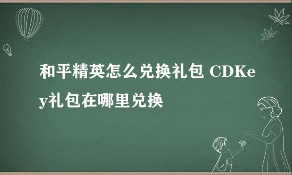 和平精英怎么兑换礼包 CDKey礼包在哪里兑换