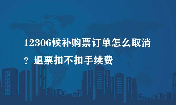 12306候补购票订单怎么取消？退票扣不扣手续费