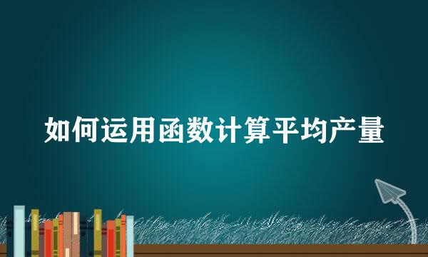 如何运用函数计算平均产量