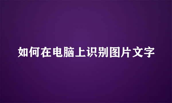 如何在电脑上识别图片文字