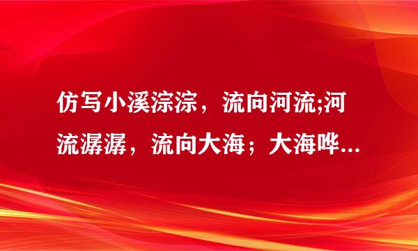 仿写小溪淙淙，流向河流;河流潺潺，流向大海；大海哗哗，汹涌澎湃。仿写句子
