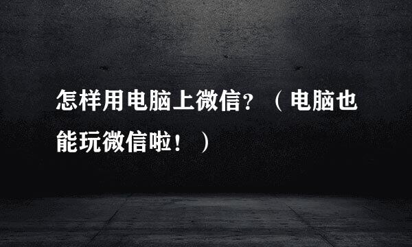 怎样用电脑上微信？（电脑也能玩微信啦！）