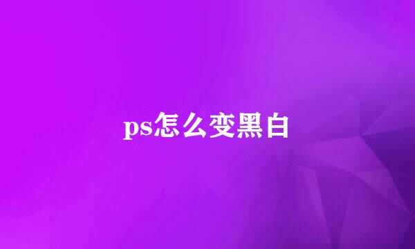 ps怎么变黑白