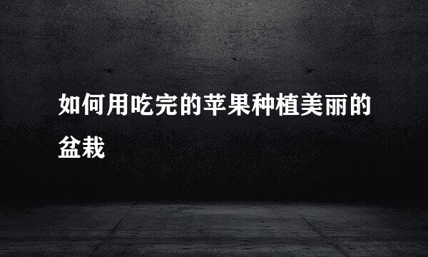 如何用吃完的苹果种植美丽的盆栽
