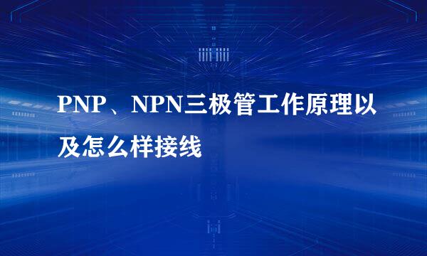 PNP、NPN三极管工作原理以及怎么样接线
