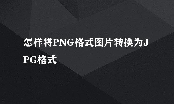怎样将PNG格式图片转换为JPG格式