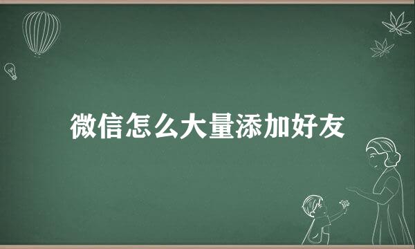 微信怎么大量添加好友