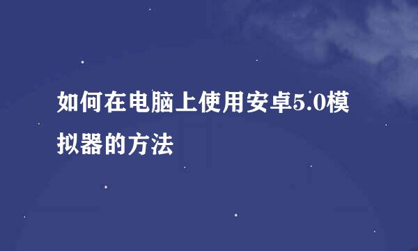 如何在电脑上使用安卓5.0模拟器的方法