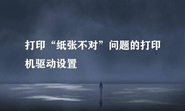 打印“纸张不对”问题的打印机驱动设置
