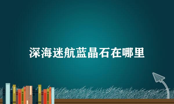 深海迷航蓝晶石在哪里