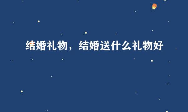结婚礼物，结婚送什么礼物好