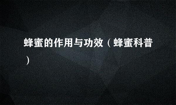 蜂蜜的作用与功效（蜂蜜科普）