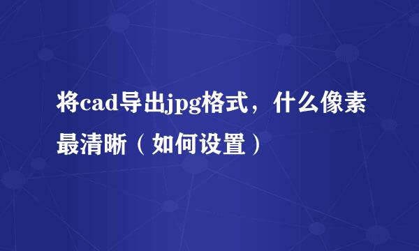 将cad导出jpg格式，什么像素最清晰（如何设置）