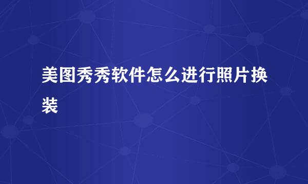 美图秀秀软件怎么进行照片换装