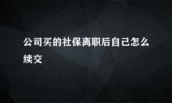公司买的社保离职后自己怎么续交