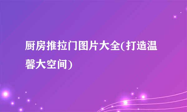 厨房推拉门图片大全(打造温馨大空间)