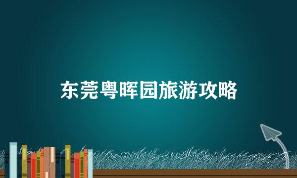 东莞粤晖园旅游攻略