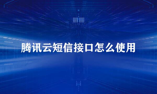 腾讯云短信接口怎么使用