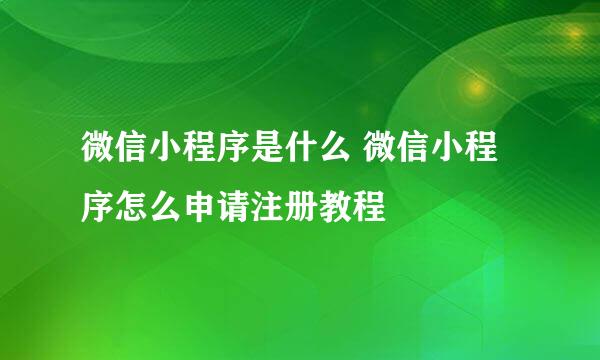 微信小程序是什么 微信小程序怎么申请注册教程