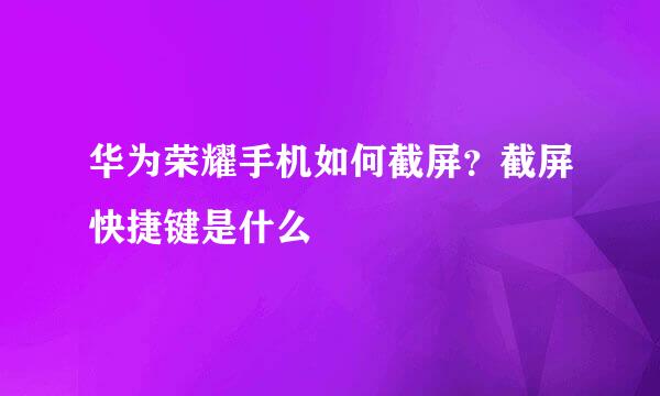 华为荣耀手机如何截屏？截屏快捷键是什么