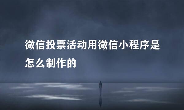 微信投票活动用微信小程序是怎么制作的