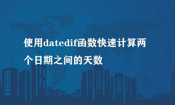 使用datedif函数快速计算两个日期之间的天数