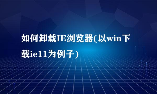 如何卸载IE浏览器(以win下载ie11为例子)