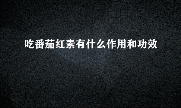 吃番茄红素有什么作用和功效