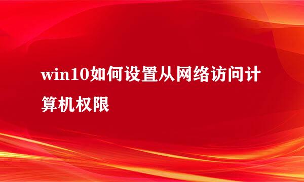 win10如何设置从网络访问计算机权限
