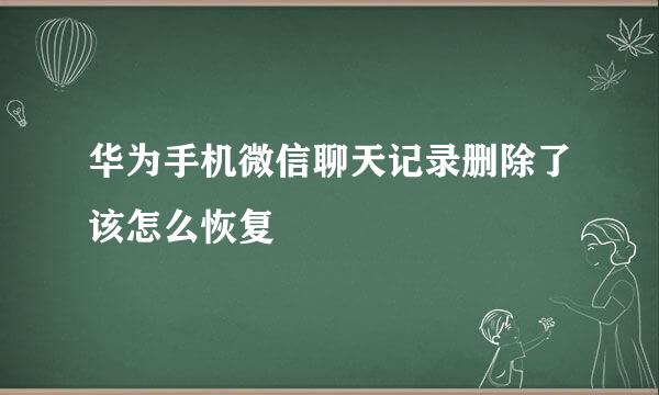 华为手机微信聊天记录删除了该怎么恢复