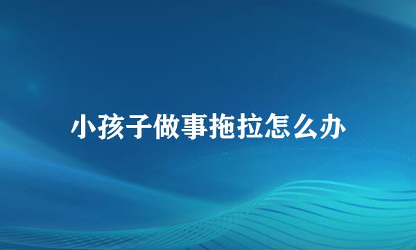 小孩子做事拖拉怎么办