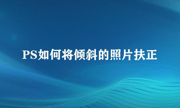 PS如何将倾斜的照片扶正