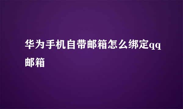 华为手机自带邮箱怎么绑定qq邮箱